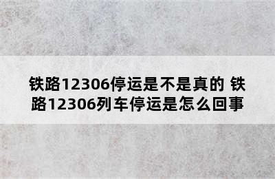 铁路12306停运是不是真的 铁路12306列车停运是怎么回事